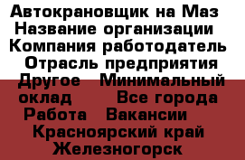 Автокрановщик на Маз › Название организации ­ Компания-работодатель › Отрасль предприятия ­ Другое › Минимальный оклад ­ 1 - Все города Работа » Вакансии   . Красноярский край,Железногорск г.